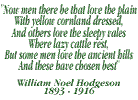 Now men that be that love the plain, with yellow cornland dressed. And others love the sleepy vales, where lazy cattle rest. But some men love the ancient hills, and they have chosen best - William Noel Hodgeson: 1893-1916